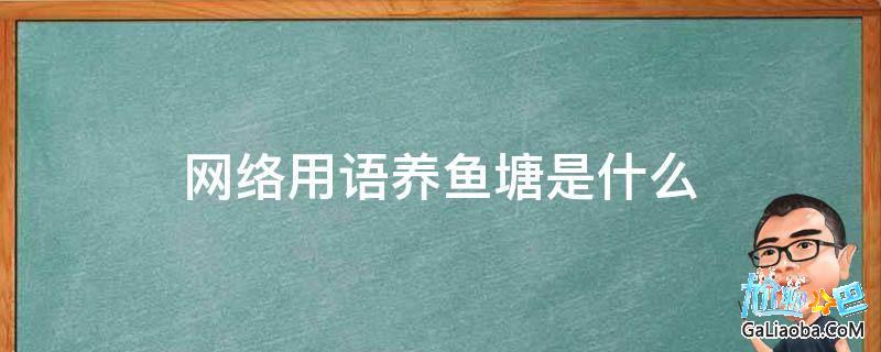 网络名词鱼塘是什么意思_网络语言鱼塘是啥意思_鱼塘是什么意思网络用语