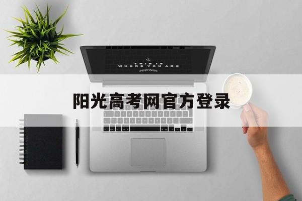 高考阳光网平台官网查分_阳光高考网登录入口_高考阳光平台官网登录
